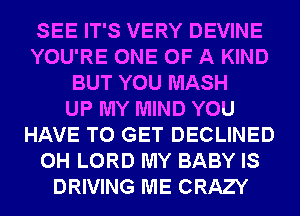 SEE IT'S VERY DEVINE
YOU'RE ONE OF A KIND
BUT YOU MASH
UP MY MIND YOU
HAVE TO GET DECLINED
0H LORD MY BABY IS
DRIVING ME CRAZY