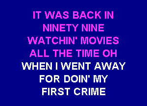 IT WAS BACK IN
NINETY NINE
WATCHIN' MOVIES
ALL THE TIME OH
WHEN I WENT AWAY
FOR DOIN' MY
FIRST CRIME