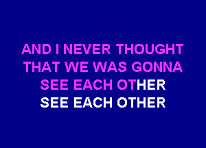 AND I NEVER THOUGHT
THAT WE WAS GONNA
SEE EACH OTHER
SEE EACH OTHER