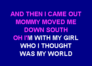 AND THEN I CAME OUT
MOMMY MOVED ME
DOWN SOUTH
OH I'M WITH MY GIRL
WHO I THOUGHT

WAS MY WORLD l