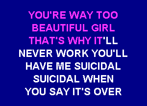 YOU'RE WAY T00
BEAUTIFUL GIRL
THAT'S WHY IT'LL
NEVER WORK YOU'LL
HAVE ME SUICIDAL
SUICIDAL WHEN

YOU SAY IT'S OVER l