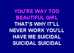 YOU'RE WAY TOO
BEAUTIFUL GIRL
THAT'S WHY IT'LL
NEVER WORK YOU'LL
HAVE ME SUICIDAL

SUICIDAL SUICIDAL l