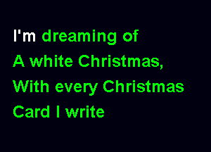 I'm dreaming of
A white Christmas,

With every Christmas
Card I write