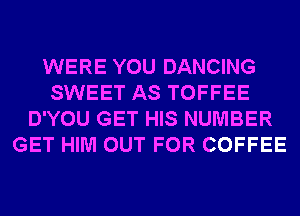 WERE YOU DANCING
SWEET AS TOFFEE
D'YOU GET HIS NUMBER
GET HIM OUT FOR COFFEE
