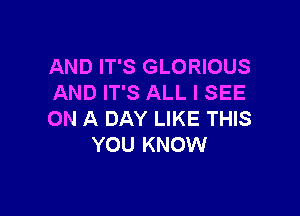 AND IT'S GLORIOUS
AND IT'S ALL I SEE

ON A DAY LIKE THIS
YOU KNOW