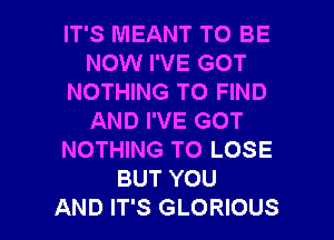 IT'S MEANT TO BE
NOW I'VE GOT
NOTHING TO FIND
AND I'VE GOT
NOTHING TO LOSE
BUT YOU

AND IT'S GLORIOUS l