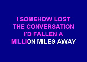 I SOMEHOW LOST
THE CONVERSATION

I'D FALLEN A
MILLION MILES AWAY