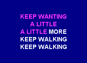 KEEP WANTING
A LITTLE

A LITTLE MORE
KEEP WALKING
KEEP WALKING