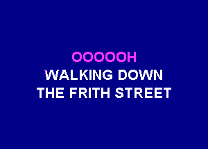 OOOOOH

WALKING DOWN
THE FRITH STREET