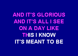 AND IT'S GLORIOUS
AND IT'S ALL I SEE

ON A DAY LIKE
THIS I KNOW
IT'S MEANT TO BE