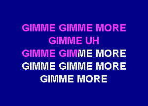 GIMME GIMME MORE
GIMME UH
GIMME GIMME MORE
GIMME GIMME MORE
GIMME MORE

g