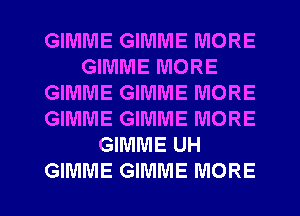 GIMME GIMME MORE
GIMME MORE
GIMME GIMME MORE
GIMME GIMME MORE
GIMME UH

GIMME GIMME MORE I