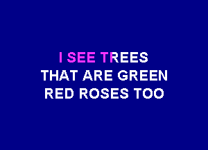 ISEE TREES

THAT ARE GREEN
RED ROSES TOO