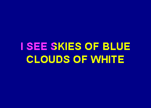 I SEE SKIES OF BLUE

CLOUDS 0F WHITE