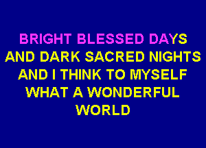 BRIGHT BLESSED DAYS
AND DARK SACRED NIGHTS
AND I THINK T0 MYSELF
WHAT AWONDERFUL
WORLD