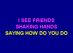 ISEE FRIENDS

SHAKING HANDS
SAYING HOW DO YOU DO