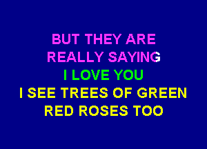 BUT THEY ARE
REALLY SAYING
I LOVE YOU
I SEE TREES 0F GREEN
RED ROSES T00