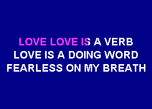 LOVE LOVE IS A VERB
LOVE IS A DOING WORD
FEARLESS ON MY BREATH