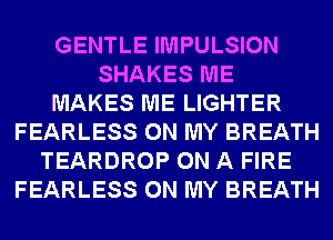 GENTLE IMPULSION
SHAKES ME
MAKES ME LIGHTER
FEARLESS ON MY BREATH
TEARDROP ON A FIRE
FEARLESS ON MY BREATH