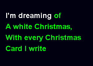I'm dreaming of
A white Christmas,

With every Christmas
Card I write