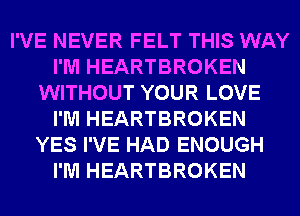 I'VE NEVER FELT THIS WAY
I'M HEARTBROKEN
WITHOUT YOUR LOVE
I'M HEARTBROKEN
YES I'VE HAD ENOUGH
I'M HEARTBROKEN