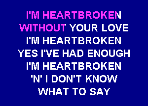 I'M HEARTBROKEN
WITHOUT YOUR LOVE
I'M HEARTBROKEN
YES I'VE HAD ENOUGH
I'M HEARTBROKEN
'N' I DON'T KNOW
WHAT TO SAY