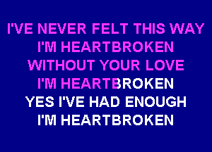 I'VE NEVER FELT THIS WAY
I'M HEARTBROKEN
WITHOUT YOUR LOVE
I'M HEARTBROKEN
YES I'VE HAD ENOUGH
I'M HEARTBROKEN