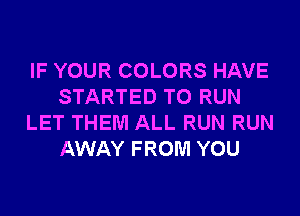 IF YOUR COLORS HAVE
STARTED TO RUN
LET THEM ALL RUN RUN
AWAY FROM YOU