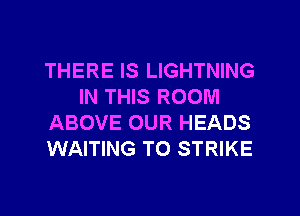 THERE IS LIGHTNING
IN THIS ROOM
ABOVE OUR HEADS
WAITING T0 STRIKE