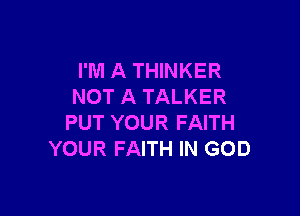 I'M A THINKER
NOT A TALKER

PUT YOUR FAITH
YOUR FAITH IN GOD
