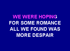 WE WERE HOPING
FOR SOME ROMANCE
ALL WE FOUND WAS

MORE DESPAIR