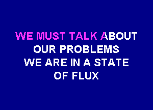 WE MUST TALK ABOUT
OUR PROBLEMS

WE ARE IN A STATE
OF FLUX