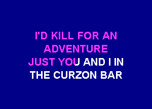 I'D KILL FOR AN
ADVENTURE

JUST YOU AND I IN
THE CURZON BAR