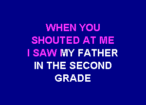 WHEN YOU
SHOUTED AT ME

I SAW MY FATHER
IN THE SECOND
GRADE