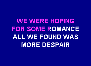 WE WERE HOPING
FOR SOME ROMANCE
ALL WE FOUND WAS

MORE DESPAIR