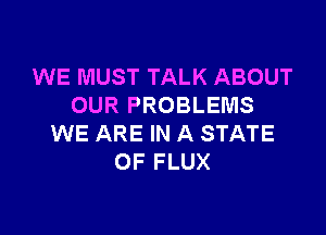 WE MUST TALK ABOUT
OUR PROBLEMS

WE ARE IN A STATE
OF FLUX