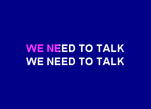 WE NEED TO TALK

WE NEED TO TALK