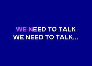 WE NEED TO TALK

WE NEED TO TALK...