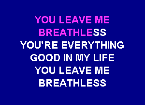 YOU LEAVE ME
BREATHLESS
YOURE EVERYTHING
GOOD IN MY LIFE
YOU LEAVE ME
BREATHLESS