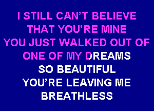 I STILL CANT BELIEVE
THAT YOURE MINE
YOU JUST WALKED OUT OF
ONE OF MY DREAMS
SO BEAUTIFUL
YOURE LEAVING ME
BREATHLESS