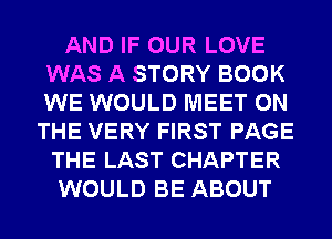 AND IF OUR LOVE
WAS A STORY BOOK
WE WOULD MEET ON

THE VERY FIRST PAGE
THE LAST CHAPTER
WOULD BE ABOUT