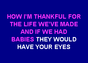 HOW PM THANKFUL FOR
THE LIFE WEWE MADE
AND IF WE HAD
BABIES THEY WOULD
HAVE YOUR EYES