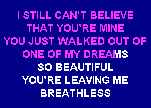 I STILL CANT BELIEVE
THAT YOURE MINE
YOU JUST WALKED OUT OF
ONE OF MY DREAMS
SO BEAUTIFUL
YOURE LEAVING ME
BREATHLESS