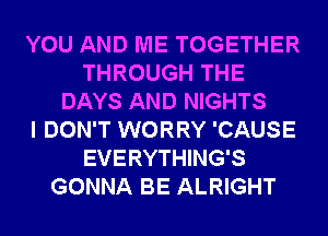 YOU AND ME TOGETHER
THROUGH THE
DAYS AND NIGHTS
I DON'T WORRY 'CAUSE
EVERYTHING'S
GONNA BE ALRIGHT