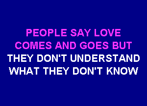 PEOPLE SAY LOVE
COMES AND GOES BUT
THEY DON'T UNDERSTAND
WHAT THEY DON'T KNOW