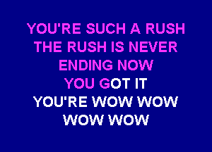 YOU'RE SUCH A RUSH
THE RUSH IS NEVER
ENDING NOW
YOU GOT IT
YOU'RE WOW WOW

WOW WOW I