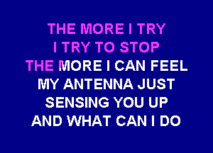 THE MORE I TRY
I TRY TO STOP
THE MORE I CAN FEEL
MY ANTENNA JUST
SENSING YOU UP
AND WHAT CAN I DO