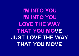 I'M INTO YOU
I'M INTO YOU
LOVE THE WAY

THAT YOU MOVE
JUST LOVE THE WAY
THAT YOU MOVE