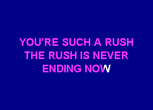 YOU'RE SUCH A RUSH

THE RUSH IS NEVER
ENDING NOW