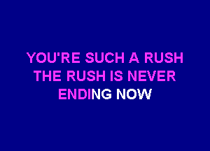 YOU'RE SUCH A RUSH

THE RUSH IS NEVER
ENDING NOW